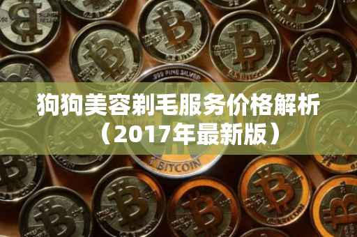 狗狗美容剃毛服务价格解析（2017年最新版）