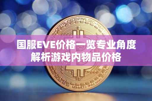 国服EVE价格一览专业角度解析游戏内物品价格