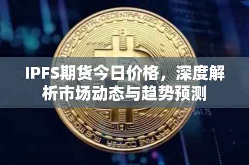 IPFS期货今日价格，深度解析市场动态与趋势预测