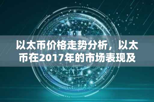 以太币价格走势分析，以太币在2017年的市场表现及未来展望