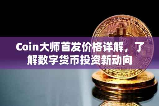 Coin大师首发价格详解,了解数字货币投资新动向