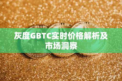 灰度GBTC实时价格解析及市场洞察