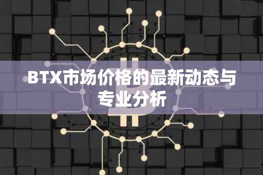 BTX市场价格的最新动态与专业分析