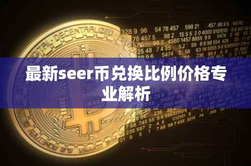 最新seer币兑换比例价格专业解析