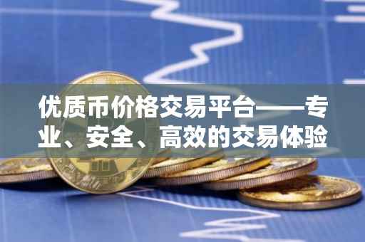 优质币价格交易平台——专业、安全、高效的交易体验