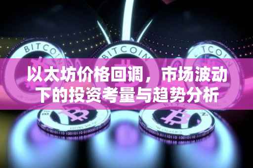 以太坊价格回调，市场波动下的投资考量与趋势分析