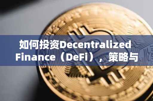 如何投资Decentralized Finance（DeFi），策略与步骤解析