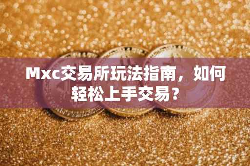 Mxc交易所玩法指南，如何轻松上手交易？
