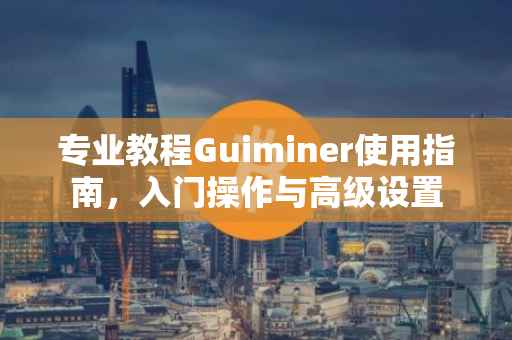 专业教程Guiminer使用指南，入门操作与高级设置