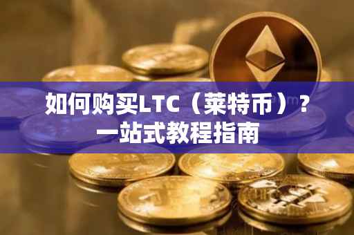 如何购买LTC（莱特币）？一站式教程指南