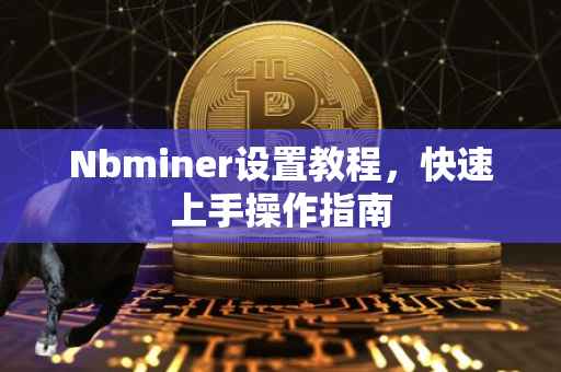 Nbminer设置教程，快速上手操作指南