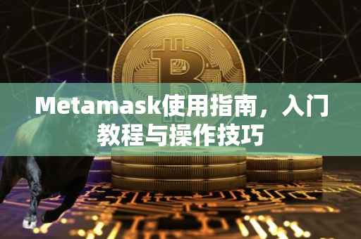 Metamask使用指南，入门教程与操作技巧