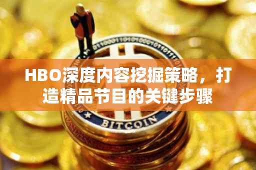 HBO深度内容挖掘策略，打造精品节目的关键步骤