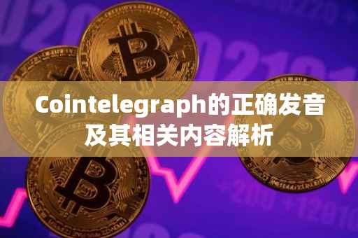 Cointelegraph的正确发音及其相关内容解析
