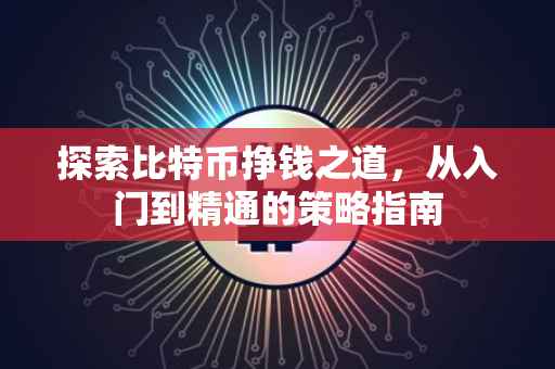 探索比特币挣钱之道，从入门到精通的策略指南