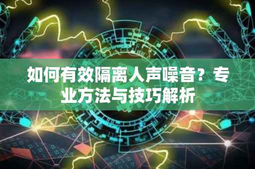 如何有效隔离人声噪音?专业方法与技巧解析