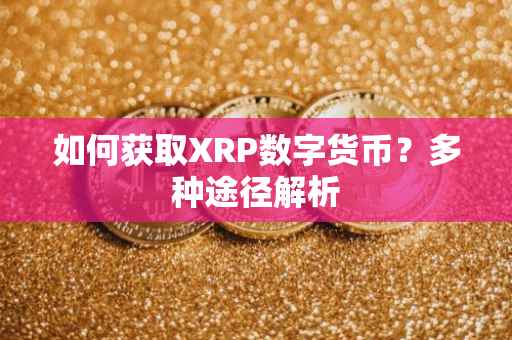如何获取XRP数字货币？多种途径解析