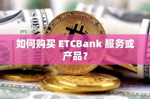 如何购买 ETCBank 服务或产品?