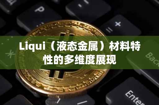 Liqui（液态金属）材料特性的多维度展现