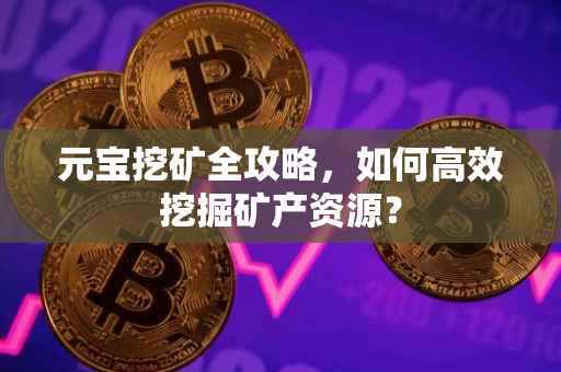 元宝挖矿全攻略，如何高效挖掘矿产资源？