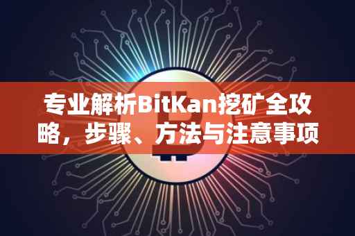 专业解析BitKan挖矿全攻略，步骤、方法与注意事项