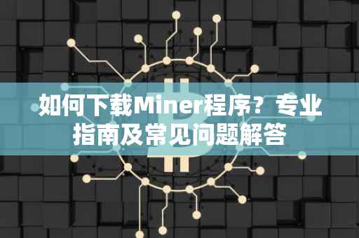 如何下载Miner程序？专业指南及常见问题解答