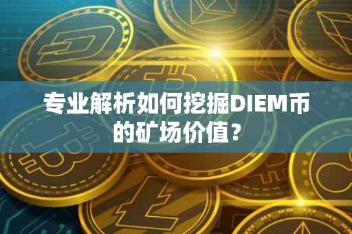 专业解析如何挖掘DIEM币的矿场价值？