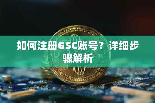 如何注册GSC账号？详细步骤解析