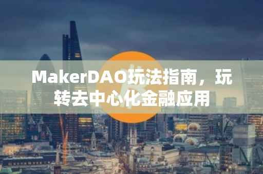 MakerDAO玩法指南，玩转去中心化金融应用