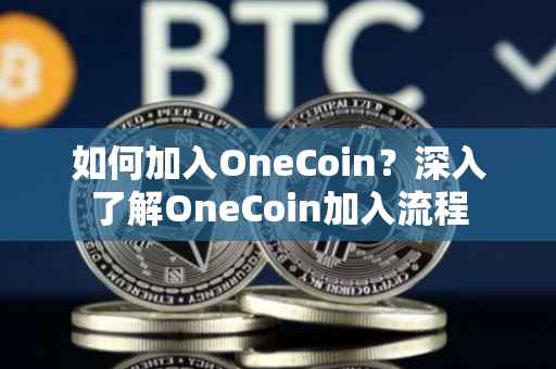 如何加入OneCoin？深入了解OneCoin加入流程