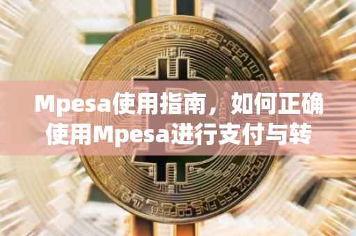 Mpesa使用指南，如何正确使用Mpesa进行支付与转账