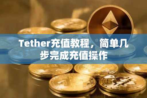 Tether充值教程，简单几步完成充值操作