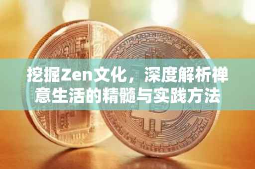 挖掘Zen文化,深度解析禅意生活的精髓与实践方法