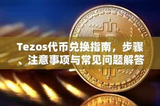 Tezos代币兑换指南，步骤、注意事项与常见问题解答