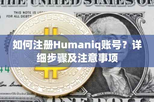 如何注册Humaniq账号？详细步骤及注意事项