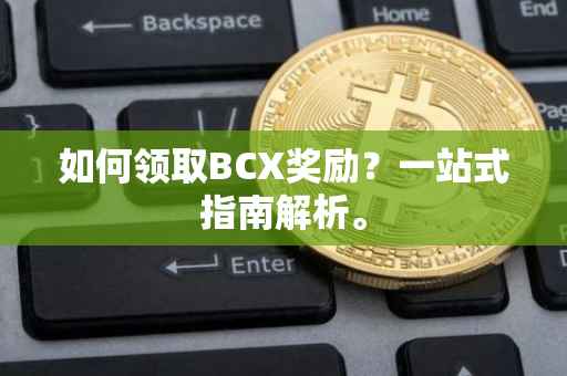 如何领取BCX奖励?一站式指南解析。