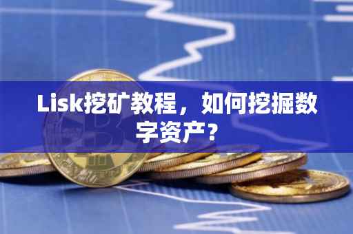 Lisk挖矿教程，如何挖掘数字资产？