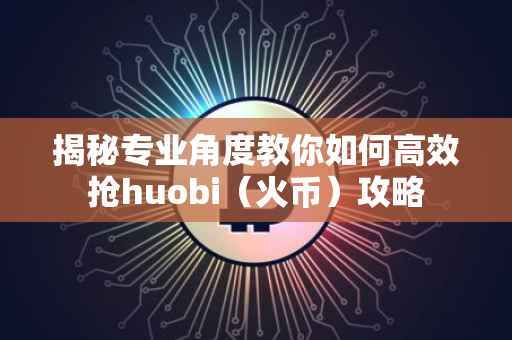 揭秘专业角度教你如何高效抢huobi(火币)攻略