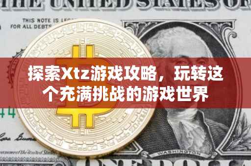 探索Xtz游戏攻略,玩转这个充满挑战的游戏世界