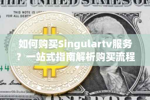 如何购买Singulartv服务?一站式指南解析购买流程