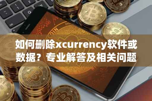 如何删除xcurrency软件或数据?专业解答及相关问题答案
