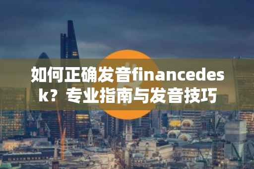 如何正确发音financedesk?专业指南与发音技巧