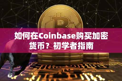 如何在Coinbase购买加密货币？初学者指南