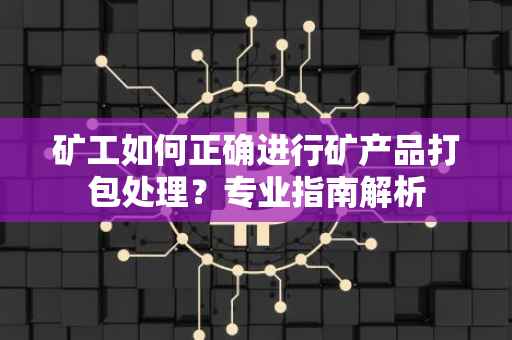 矿工如何正确进行矿产品打包处理?专业指南解析