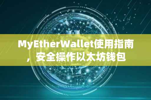 MyEtherWallet使用指南，安全操作以太坊钱包