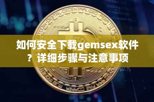 如何安全下载gemsex软件？详细步骤与注意事项
