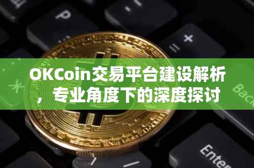 OKCoin交易平台建设解析，专业角度下的深度探讨