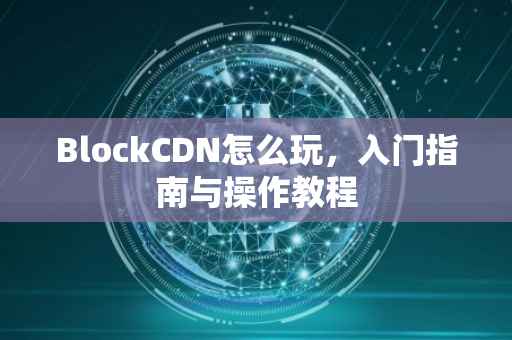 BlockCDN怎么玩，入门指南与操作教程