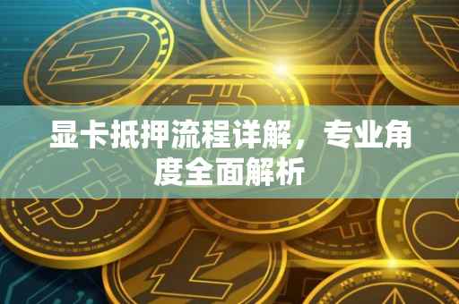 显卡抵押流程详解，专业角度全面解析