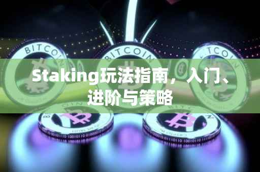 Staking玩法指南,入门、进阶与策略